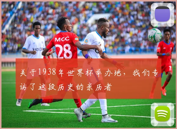 关于1938年世界杯举办地，我们专访了这段历史的亲历者