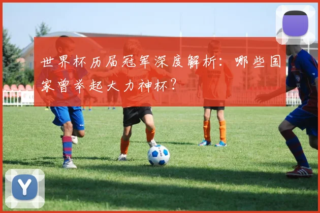 世界杯历届冠军深度解析:哪些国家曾举起大力神杯?
